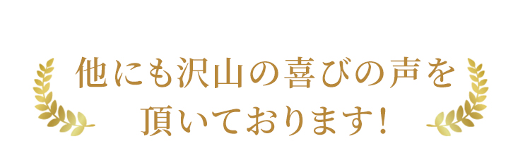 他にも沢山の喜びの声を頂いております！